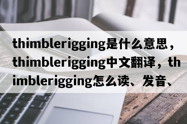thimblerigging是什么意思，thimblerigging中文翻譯，thimblerigging怎么讀、發(fā)音、用法及例句