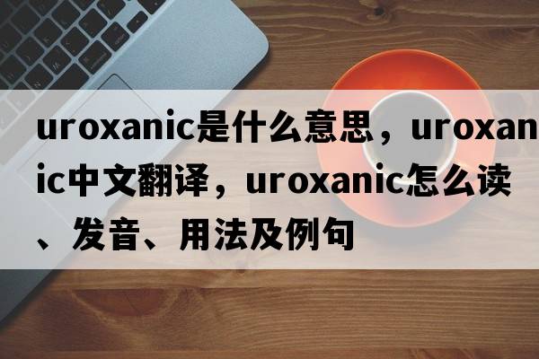 uroxanic是什么意思，uroxanic中文翻譯，uroxanic怎么讀、發(fā)音、用法及例句