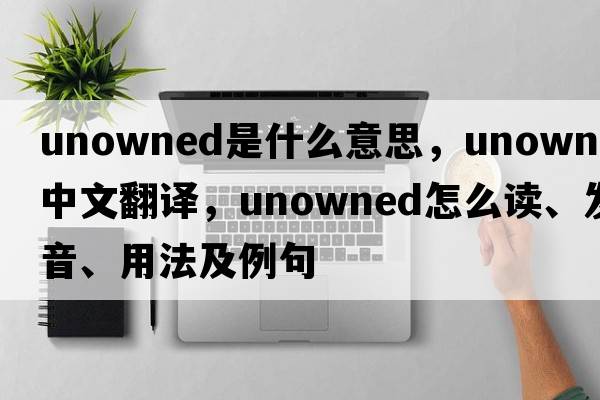 unowned是什么意思，unowned中文翻譯，unowned怎么讀、發(fā)音、用法及例句