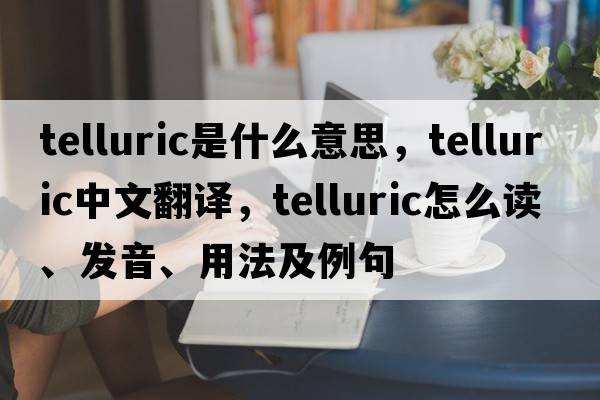 telluric是什么意思，telluric中文翻譯，telluric怎么讀、發(fā)音、用法及例句