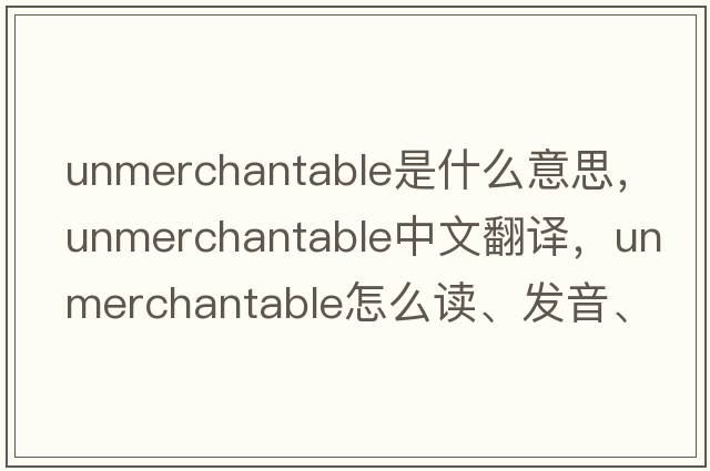 unmerchantable是什么意思，unmerchantable中文翻譯，unmerchantable怎么讀、發(fā)音、用法及例句