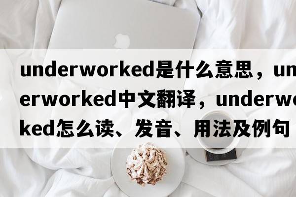 underworked是什么意思，underworked中文翻譯，underworked怎么讀、發(fā)音、用法及例句