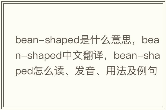 bean-shaped是什么意思，bean-shaped中文翻譯，bean-shaped怎么讀、發(fā)音、用法及例句