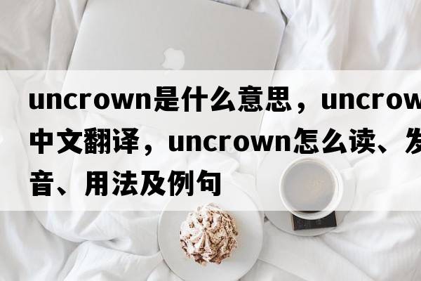 uncrown是什么意思，uncrown中文翻譯，uncrown怎么讀、發(fā)音、用法及例句