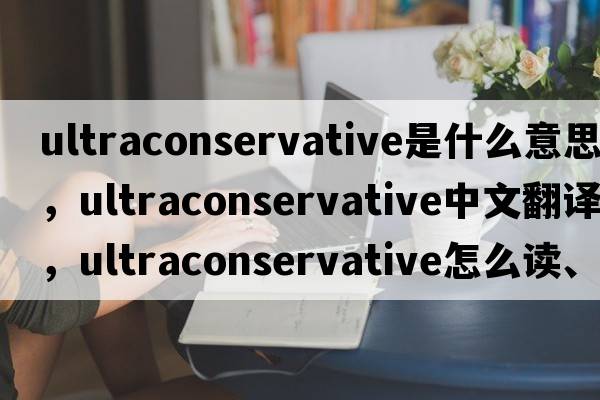 ultraconservative是什么意思，ultraconservative中文翻譯，ultraconservative怎么讀、發(fā)音、用法及例句