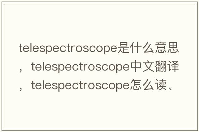 telespectroscope是什么意思，telespectroscope中文翻譯，telespectroscope怎么讀、發(fā)音、用法及例句