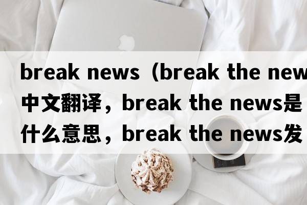 break news（break the news中文翻譯，break the news是什么意思，break the news發(fā)音、用法及例句）