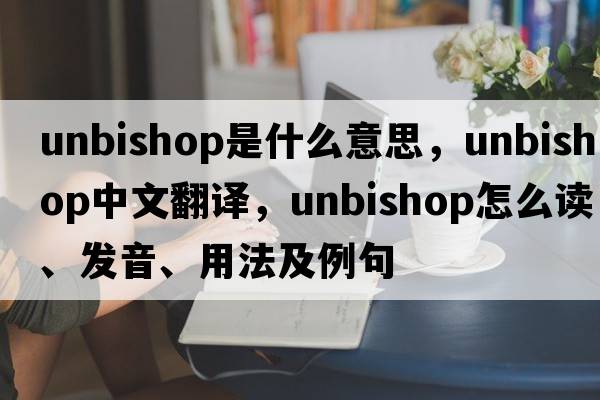 unbishop是什么意思，unbishop中文翻譯，unbishop怎么讀、發(fā)音、用法及例句