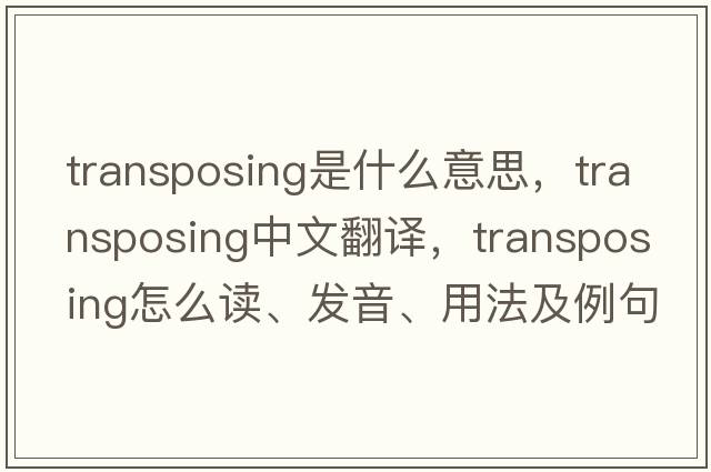transposing是什么意思，transposing中文翻譯，transposing怎么讀、發(fā)音、用法及例句