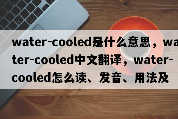 water-cooled是什么意思，water-cooled中文翻譯，water-cooled怎么讀、發(fā)音、用法及例句