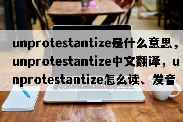 unprotestantize是什么意思，unprotestantize中文翻譯，unprotestantize怎么讀、發(fā)音、用法及例句