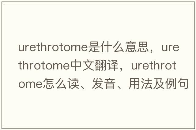 urethrotome是什么意思，urethrotome中文翻譯，urethrotome怎么讀、發(fā)音、用法及例句