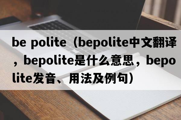 be polite（bepolite中文翻譯，bepolite是什么意思，bepolite發(fā)音、用法及例句）