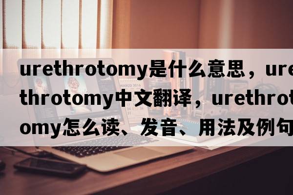 urethrotomy是什么意思，urethrotomy中文翻譯，urethrotomy怎么讀、發(fā)音、用法及例句