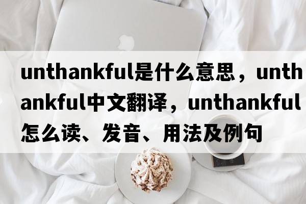 unthankful是什么意思，unthankful中文翻譯，unthankful怎么讀、發(fā)音、用法及例句