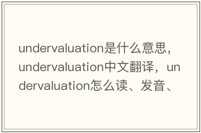 undervaluation是什么意思，undervaluation中文翻譯，undervaluation怎么讀、發(fā)音、用法及例句