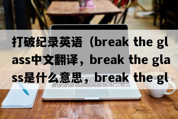 打破紀錄英語（break the glass中文翻譯，break the glass是什么意思，break the glass發(fā)音、用法及例句）