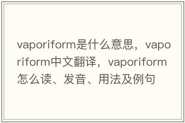 vaporiform是什么意思，vaporiform中文翻譯，vaporiform怎么讀、發(fā)音、用法及例句