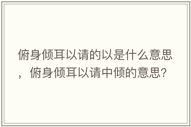 俯身傾耳以請的以是什么意思，俯身傾耳以請中傾的意思？
