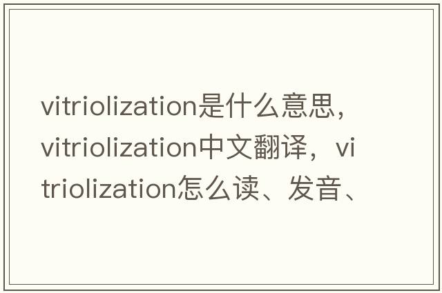 vitriolization是什么意思，vitriolization中文翻譯，vitriolization怎么讀、發(fā)音、用法及例句