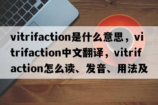 vitrifaction是什么意思，vitrifaction中文翻譯，vitrifaction怎么讀、發(fā)音、用法及例句