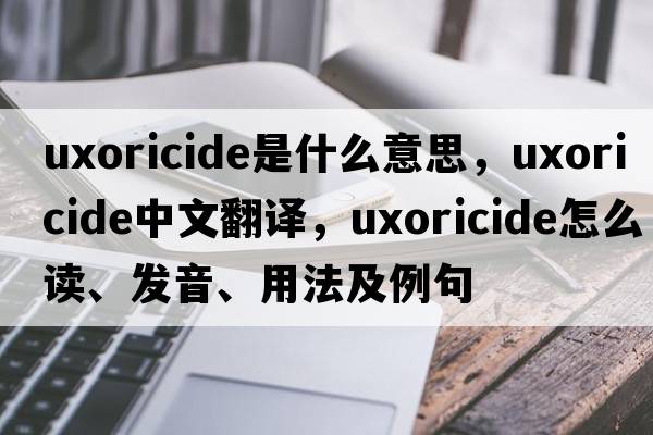 uxoricide是什么意思，uxoricide中文翻譯，uxoricide怎么讀、發(fā)音、用法及例句
