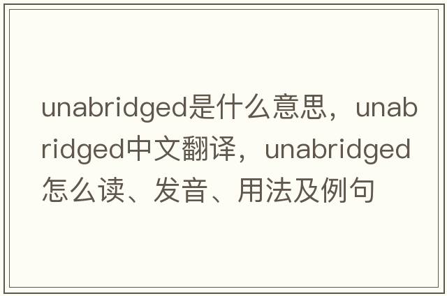 unabridged是什么意思，unabridged中文翻譯，unabridged怎么讀、發(fā)音、用法及例句