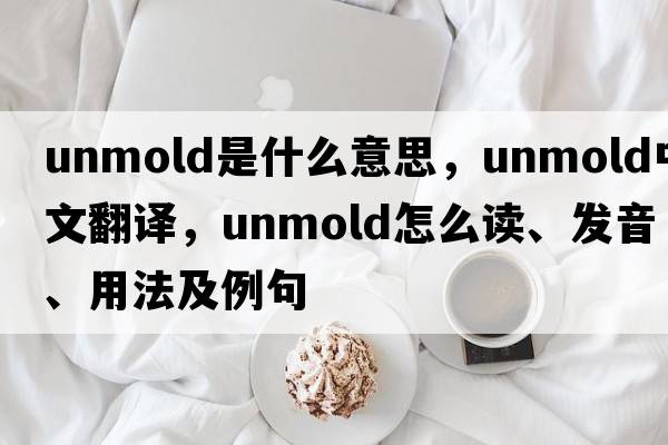 unmold是什么意思，unmold中文翻譯，unmold怎么讀、發(fā)音、用法及例句