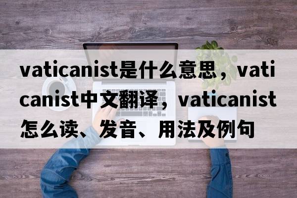 Vaticanist是什么意思，Vaticanist中文翻譯，Vaticanist怎么讀、發(fā)音、用法及例句