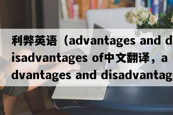利弊英語(yǔ)（advantages and disadvantages of中文翻譯，advantages and disadvantages of是什么意思，advantages and disadva
