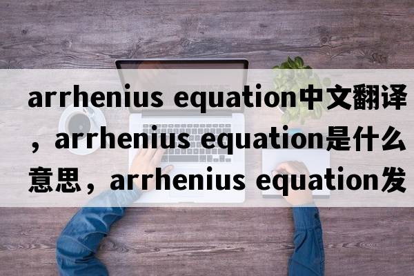 arrhenius equation中文翻譯，arrhenius equation是什么意思，arrhenius equation發(fā)音、用法及例句