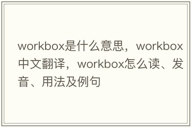 workbox是什么意思，workbox中文翻譯，workbox怎么讀、發(fā)音、用法及例句
