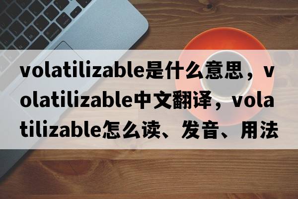 volatilizable是什么意思，volatilizable中文翻譯，volatilizable怎么讀、發(fā)音、用法及例句