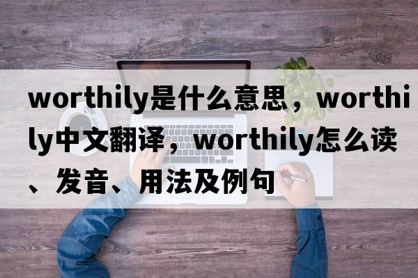 worthily是什么意思，worthily中文翻譯，worthily怎么讀、發(fā)音、用法及例句
