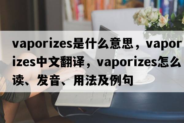 vaporizes是什么意思，vaporizes中文翻譯，vaporizes怎么讀、發(fā)音、用法及例句