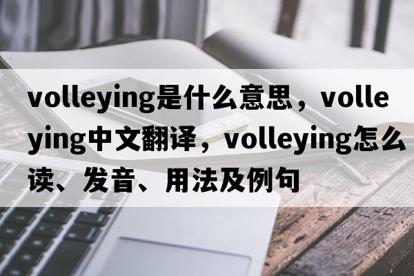 volleying是什么意思，volleying中文翻譯，volleying怎么讀、發(fā)音、用法及例句