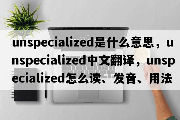 unspecialized是什么意思，unspecialized中文翻譯，unspecialized怎么讀、發(fā)音、用法及例句