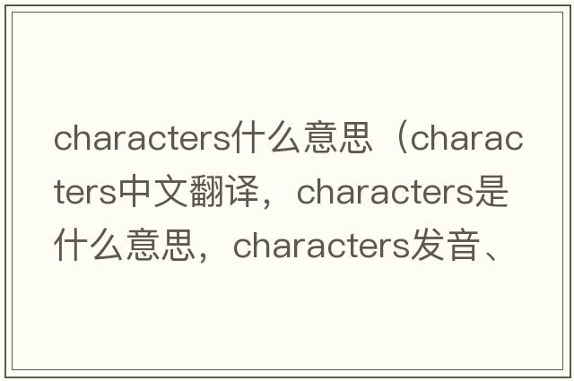 characters什么意思（characters中文翻譯，characters是什么意思，characters發(fā)音、用法及例句）