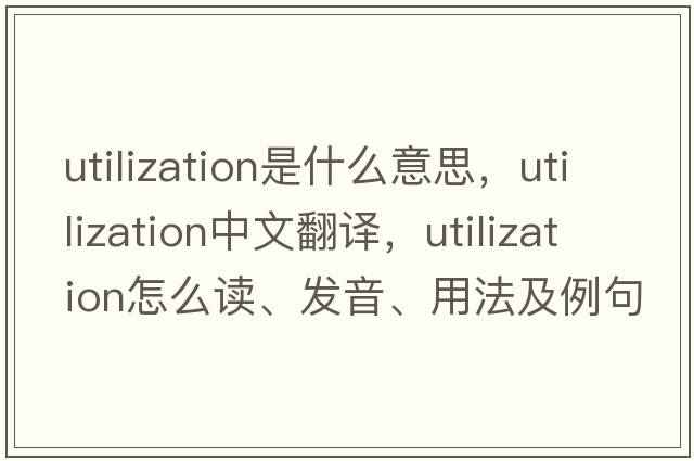 utilization是什么意思，utilization中文翻譯，utilization怎么讀、發(fā)音、用法及例句