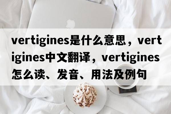 vertigines是什么意思，vertigines中文翻譯，vertigines怎么讀、發(fā)音、用法及例句