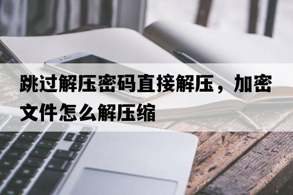 跳過解壓密碼直接解壓，加密文件怎么解壓縮