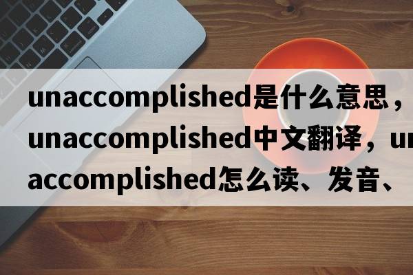 unaccomplished是什么意思，unaccomplished中文翻譯，unaccomplished怎么讀、發(fā)音、用法及例句