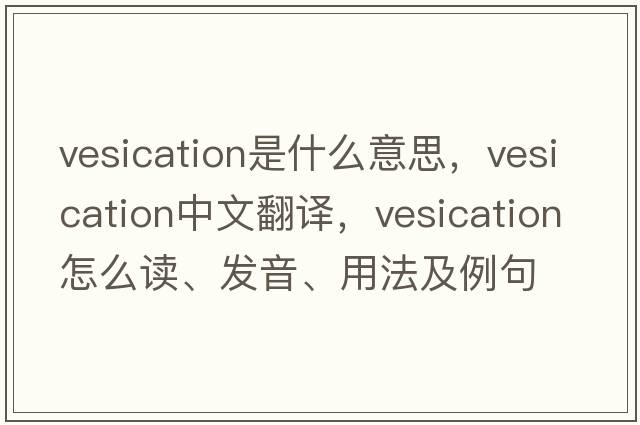 vesication是什么意思，vesication中文翻譯，vesication怎么讀、發(fā)音、用法及例句