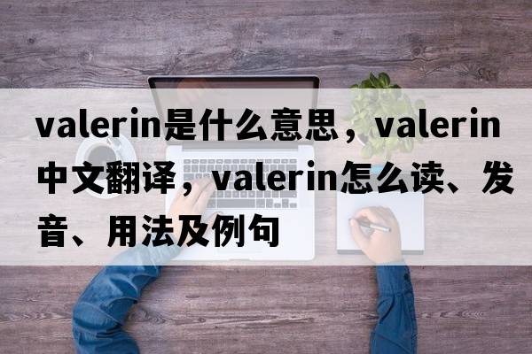 valerin是什么意思，valerin中文翻譯，valerin怎么讀、發(fā)音、用法及例句