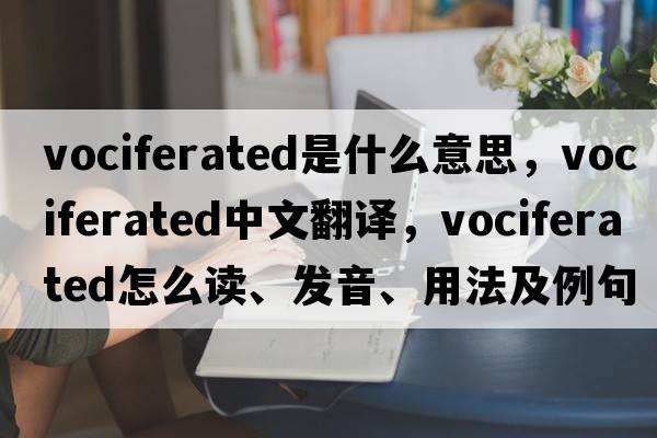 vociferated是什么意思，vociferated中文翻譯，vociferated怎么讀、發(fā)音、用法及例句