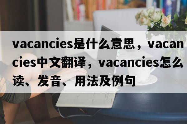 vacancies是什么意思，vacancies中文翻譯，vacancies怎么讀、發(fā)音、用法及例句