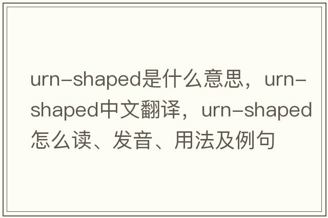 urn-shaped是什么意思，urn-shaped中文翻譯，urn-shaped怎么讀、發(fā)音、用法及例句