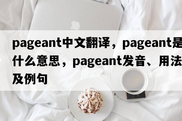 pageant中文翻譯，pageant是什么意思，pageant發(fā)音、用法及例句