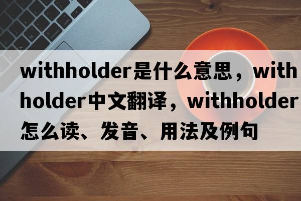withholder是什么意思，withholder中文翻譯，withholder怎么讀、發(fā)音、用法及例句