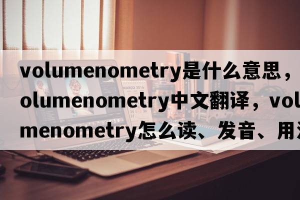 volumenometry是什么意思，volumenometry中文翻譯，volumenometry怎么讀、發(fā)音、用法及例句